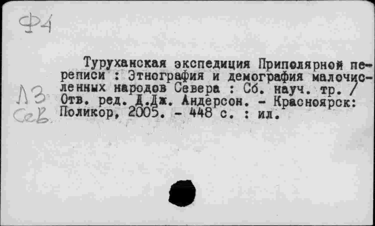 ﻿4M
Туруханская экспедиция Приполярной ne* реписи : Этнография и демография малочис-N ленных народов Севера : Об. науч. тр. / Отв. ред. Д.Дж. Андерсон. - Красноярск:
£ Поликор, 2005. - 448 с. : ил.